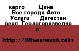 карго 977 › Цена ­ 15 - Все города Авто » Услуги   . Дагестан респ.,Геологоразведка п.